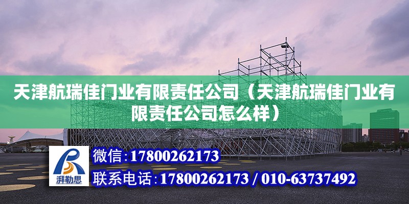 天津航瑞佳門業(yè)有限責(zé)任公司（天津航瑞佳門業(yè)有限責(zé)任公司怎么樣）