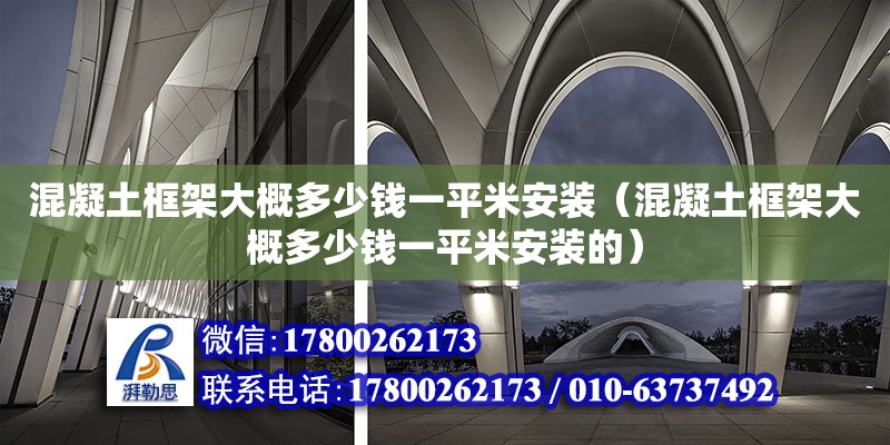 混凝土框架大概多少錢一平米安裝（混凝土框架大概多少錢一平米安裝的）