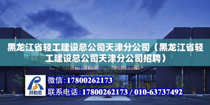 黑龍江省輕工建設(shè)總公司天津分公司（黑龍江省輕工建設(shè)總公司天津分公司招聘）