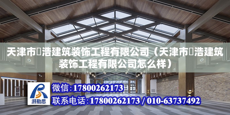 天津市玥浩建筑裝飾工程有限公司（天津市玥浩建筑裝飾工程有限公司怎么樣） 全國(guó)鋼結(jié)構(gòu)廠