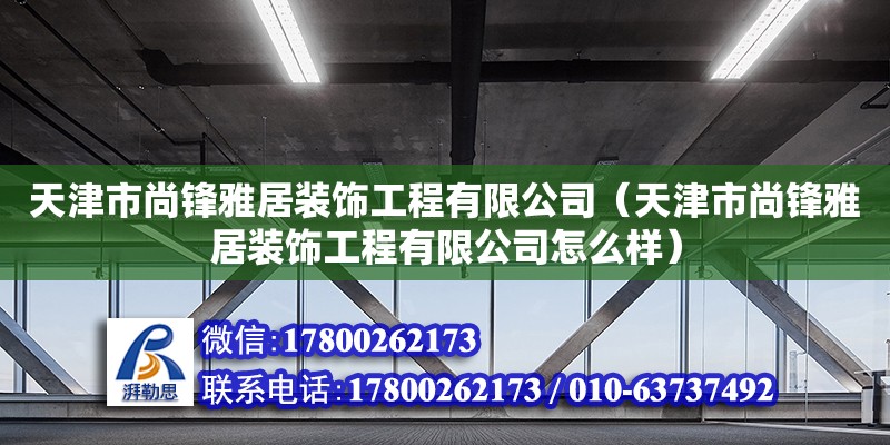 天津市尚鋒雅居裝飾工程有限公司（天津市尚鋒雅居裝飾工程有限公司怎么樣）