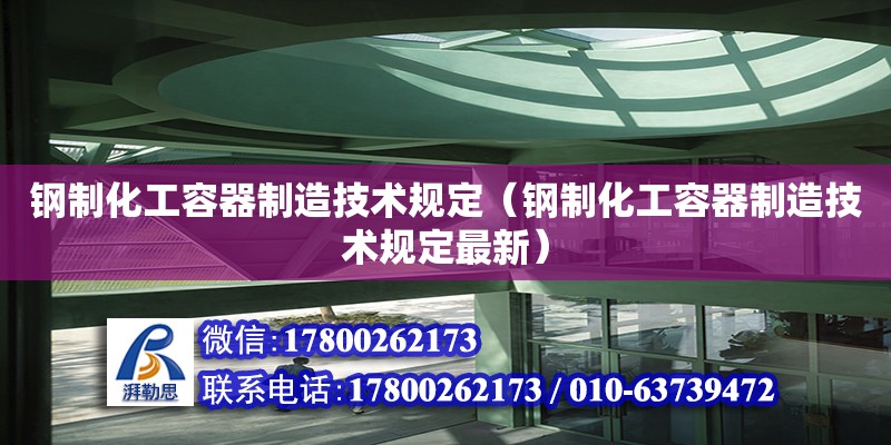 鋼制化工容器制造技術規定（鋼制化工容器制造技術規定最新） 北京加固設計（加固設計公司）