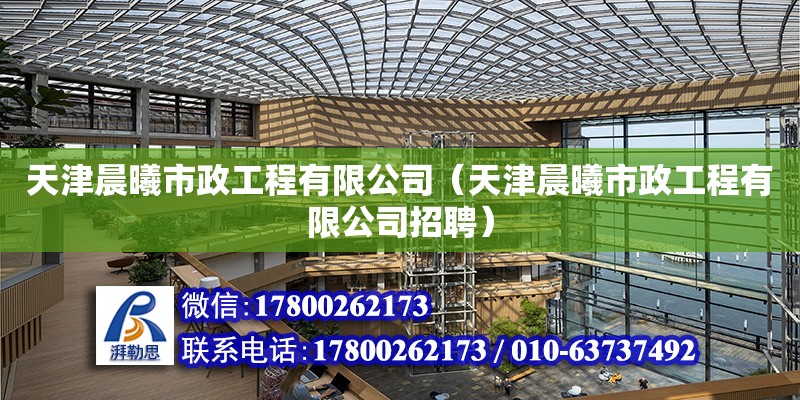 天津晨曦市政工程有限公司（天津晨曦市政工程有限公司招聘） 全國鋼結構廠