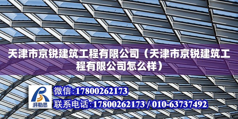 天津市京銳建筑工程有限公司（天津市京銳建筑工程有限公司怎么樣） 全國鋼結構廠