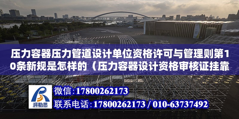 壓力容器壓力管道設計單位資格許可與管理則第10條新規是怎樣的（壓力容器設計資格審核證掛靠多少錢一年）