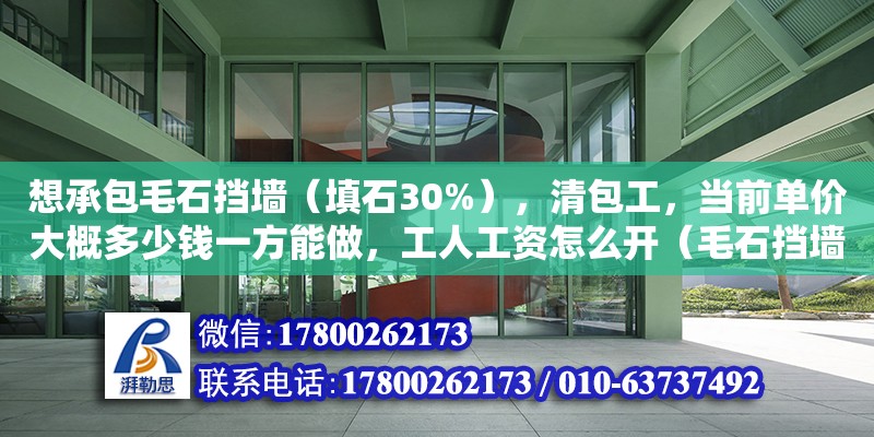 想承包毛石擋墻（填石30%），清包工，當(dāng)前單價(jià)大概多少錢一方能做，工人工資怎么開（毛石擋墻包工包料多少錢一立方）