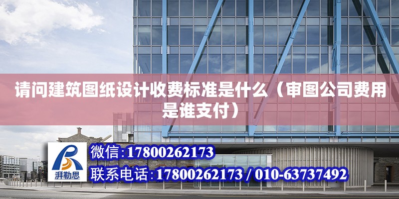 請問建筑圖紙設計收費標準是什么（審圖公司費用是誰支付） 北京加固設計