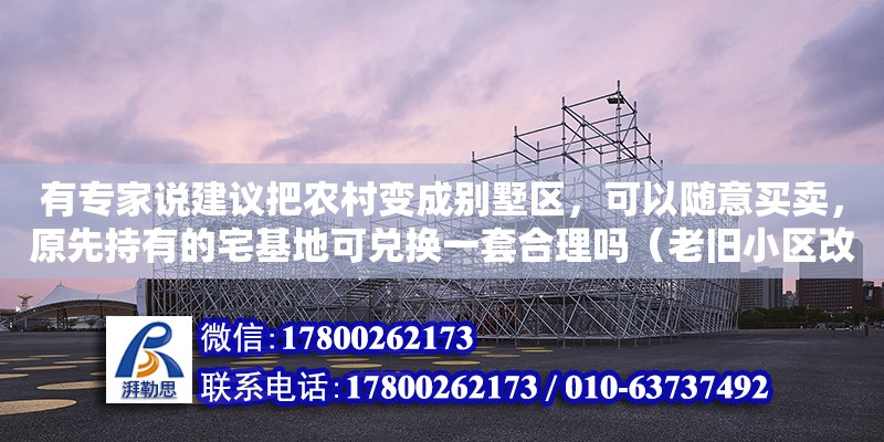 有專家說建議把農(nóng)村變成別墅區(qū)，可以隨意買賣，原先持有的宅基地可兌換一套合理嗎（老舊小區(qū)改造可研報告范文） 北京加固設(shè)計