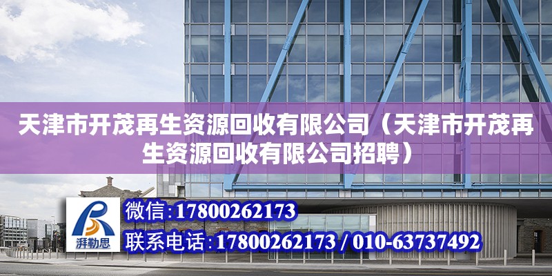 天津市開茂再生資源回收有限公司（天津市開茂再生資源回收有限公司招聘） 全國鋼結構廠