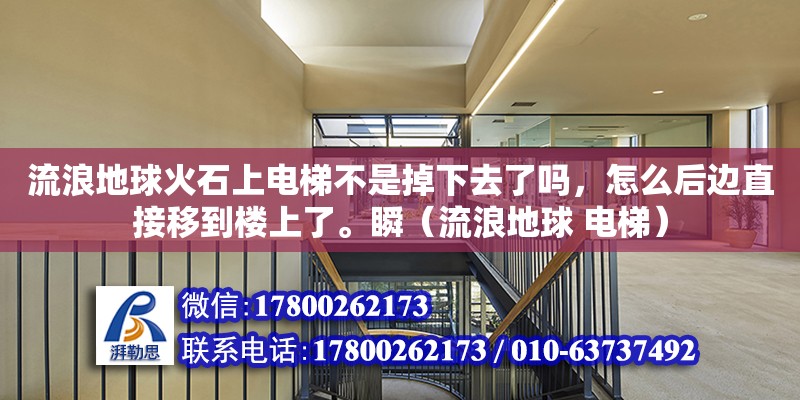 流浪地球火石上電梯不是掉下去了嗎，怎么后邊直接移到樓上了。瞬（流浪地球 電梯）