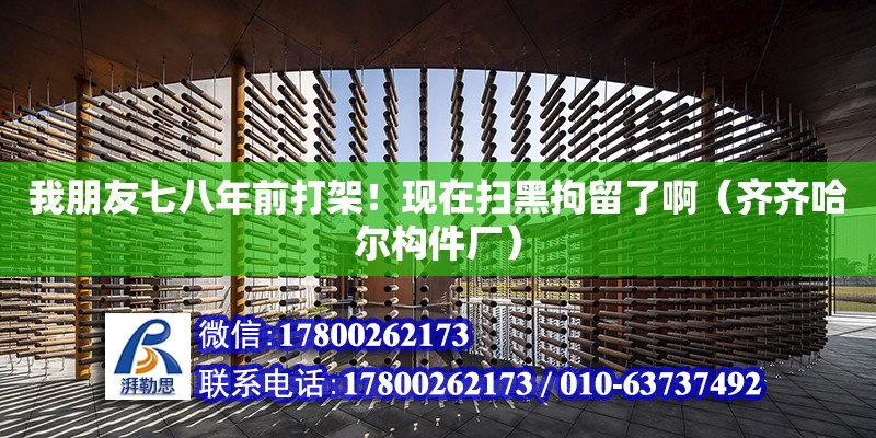 我朋友七八年前打架！現(xiàn)在掃黑拘留了啊（齊齊哈爾構(gòu)件廠）