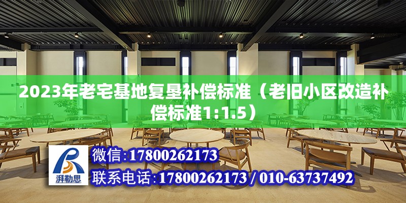 2023年老宅基地復墾補償標準（老舊小區改造補償標準1:1.5）