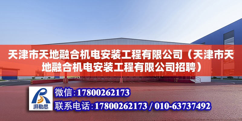 天津市天地融合機電安裝工程有限公司（天津市天地融合機電安裝工程有限公司招聘）