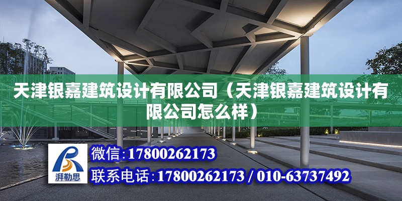 天津銀嘉建筑設(shè)計(jì)有限公司（天津銀嘉建筑設(shè)計(jì)有限公司怎么樣）