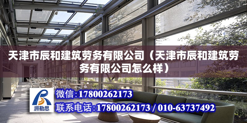 天津市辰和建筑勞務有限公司（天津市辰和建筑勞務有限公司怎么樣）