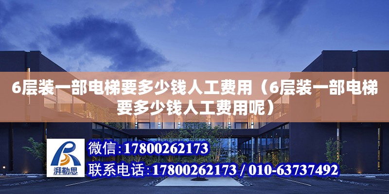 6層裝一部電梯要多少錢人工費(fèi)用（6層裝一部電梯要多少錢人工費(fèi)用呢）