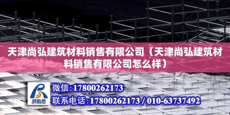 天津尚弘建筑材料銷售有限公司（天津尚弘建筑材料銷售有限公司怎么樣）