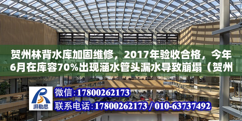 賀州林背水庫加固維修，2017年驗收合格，今年6月在庫容70%出現涵水管頭漏水導致崩塌（賀州設計公司有哪些）