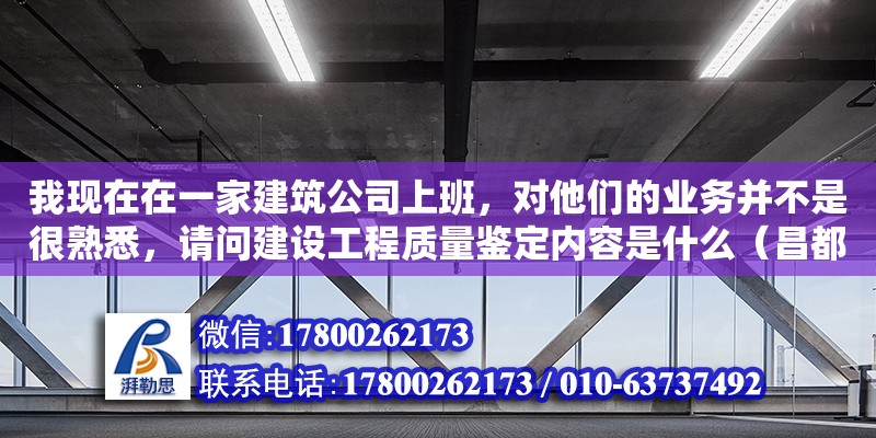 我現在在一家建筑公司上班，對他們的業務并不是很熟悉，請問建設工程質量鑒定內容是什么（昌都有幾家裝修公司） 北京網架設計