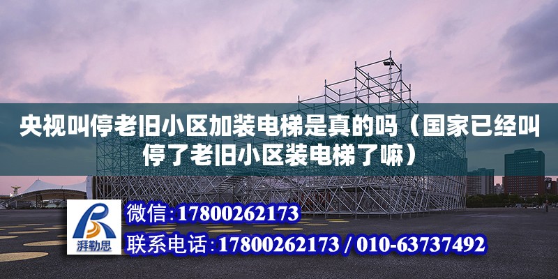 央視叫停老舊小區加裝電梯是真的嗎（國家已經叫停了老舊小區裝電梯了嘛）