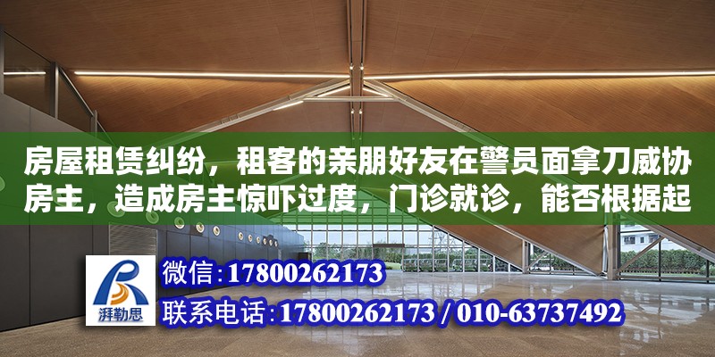 房屋租賃糾紛，租客的親朋好友在警員面拿刀威協(xié)房主，造成房主驚嚇過度，門診就診，能否根據(jù)起訴，提起訴訟該親朋好友（黔東南苗族侗族自治州建筑工程總公司）