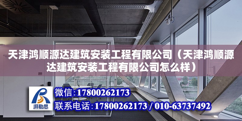 天津鴻順源達建筑安裝工程有限公司（天津鴻順源達建筑安裝工程有限公司怎么樣） 全國鋼結構廠