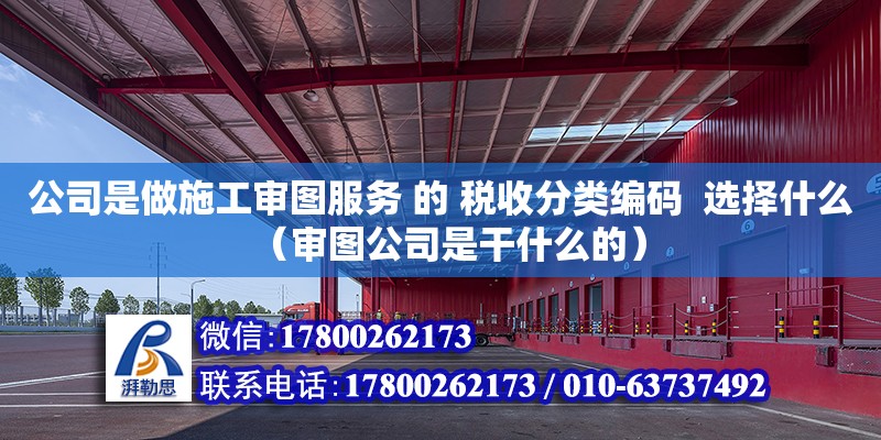 公司是做施工審圖服務 的 稅收分類編碼  選擇什么（審圖公司是干什么的） 北京加固設計