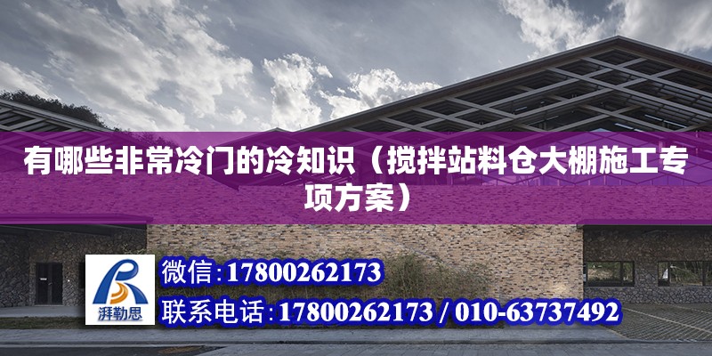 有哪些非常冷門的冷知識（攪拌站料倉大棚施工專項方案）