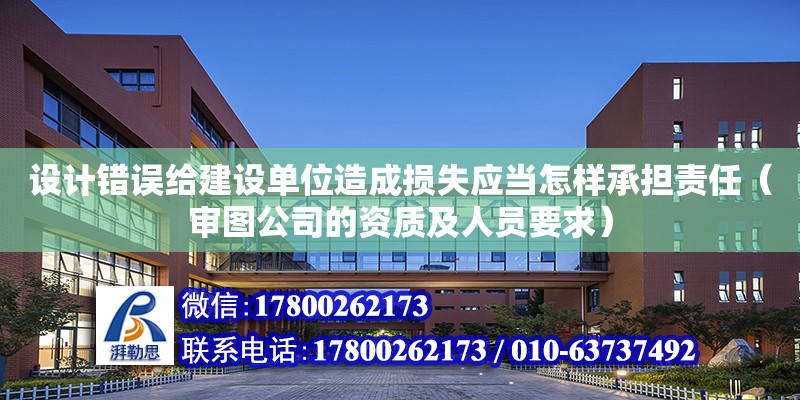 設計錯誤給建設單位造成損失應當怎樣承擔責任（審圖公司的資質及人員要求） 北京加固設計