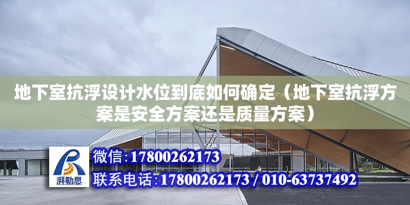 地下室抗浮設(shè)計(jì)水位到底如何確定（地下室抗浮方案是安全方案還是質(zhì)量方案） 北京加固設(shè)計(jì)