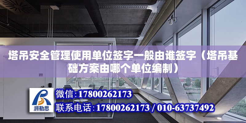 塔吊安全管理使用單位簽字一般由誰簽字（塔吊基礎方案由哪個單位編制）