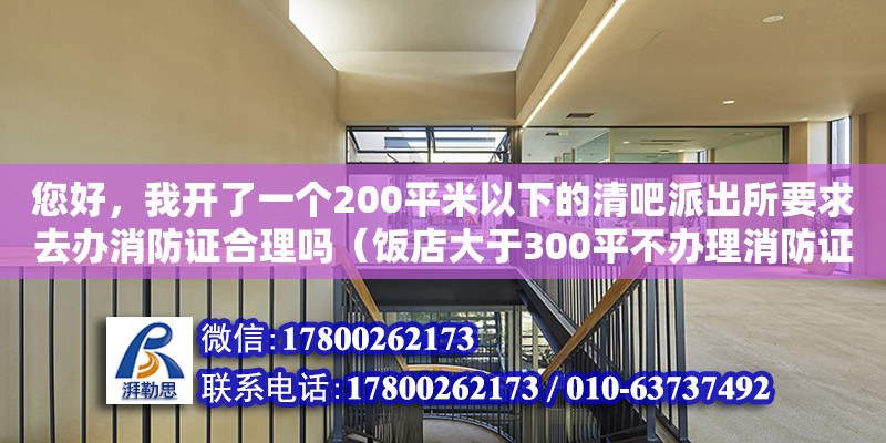 您好，我開了一個200平米以下的清吧派出所要求去辦消防證合理嗎（飯店大于300平不辦理消防證）