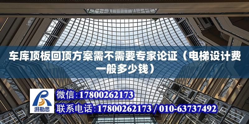 車庫頂板回頂方案需不需要專家論證（電梯設(shè)計(jì)費(fèi)一般多少錢）