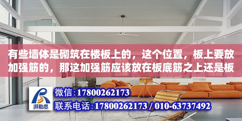 有些墻體是砌筑在樓板上的，這個位置，板上要放加強筋的，那這加強筋應該放在板底筋之上還是板底筋之下(（砌體加固筋計算公式） 北京加固設計