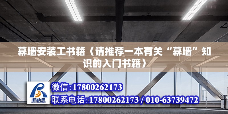 幕墻安裝工書籍（請推薦一本有關(guān)“幕墻”知識的入門書籍）