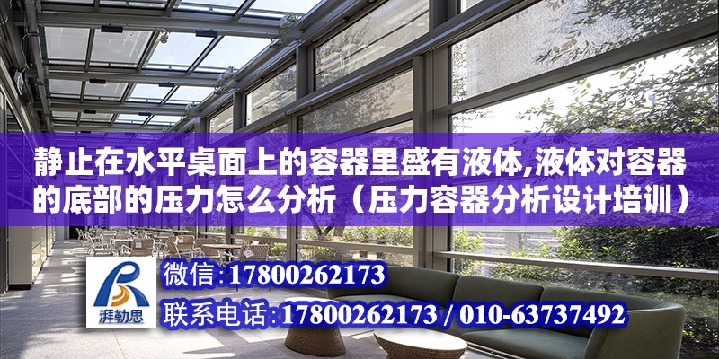 靜止在水平桌面上的容器里盛有液體,液體對容器的底部的壓力怎么分析（壓力容器分析設計培訓）