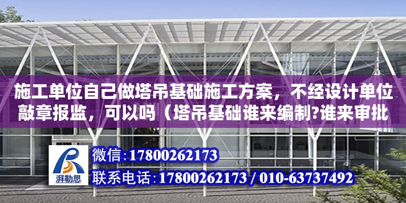 施工單位自己做塔吊基礎施工方案，不經設計單位敲章報監，可以嗎（塔吊基礎誰來編制?誰來審批） 北京加固設計