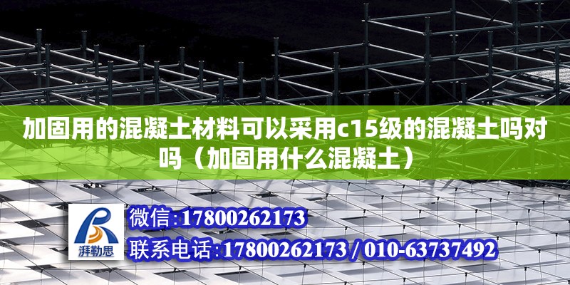 加固用的混凝土材料可以采用c15級的混凝土嗎對嗎（加固用什么混凝土）