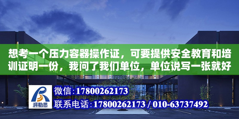 想考一個壓力容器操作證，可要提供安全教育和培訓證明一份，我問了我們單位，單位說寫一張就好了，怎么寫（壓力容器設計證書怎么考）