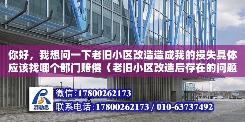 你好，我想問一下老舊小區(qū)改造造成我的損失具體應(yīng)該找哪個(gè)部門賠償（老舊小區(qū)改造后存在的問題及建議）