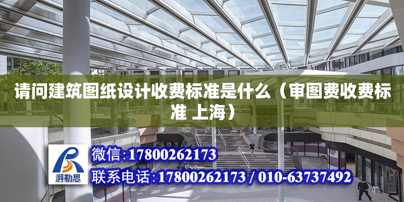 請問建筑圖紙設計收費標準是什么（審圖費收費標準 上海）