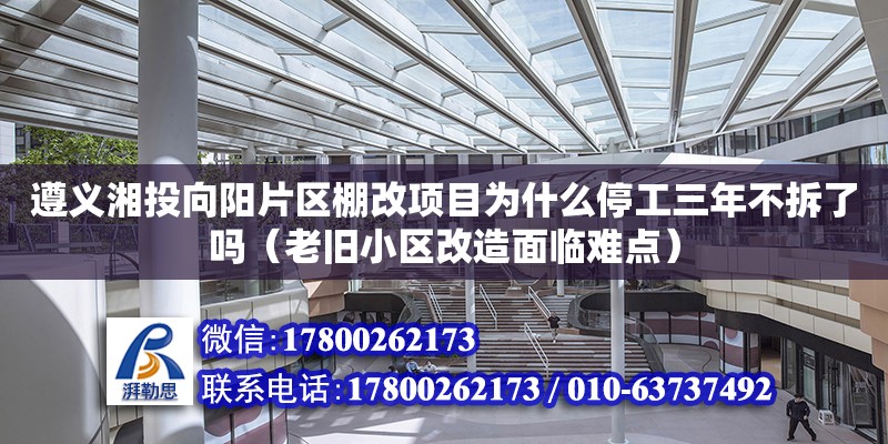 遵義湘投向陽片區棚改項目為什么停工三年不拆了嗎（老舊小區改造面臨難點）