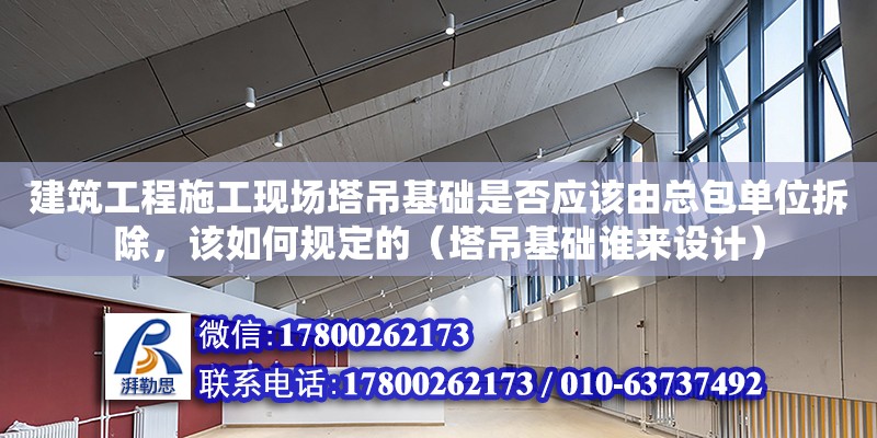 建筑工程施工現場塔吊基礎是否應該由總包單位拆除，該如何規定的（塔吊基礎誰來設計）