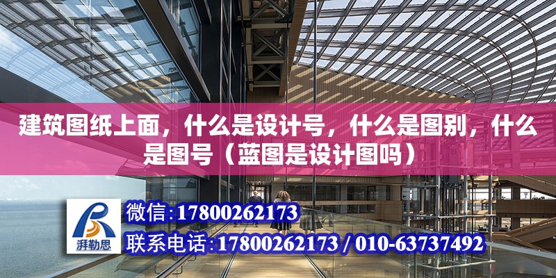 建筑圖紙上面，什么是設(shè)計號，什么是圖別，什么是圖號（藍(lán)圖是設(shè)計圖嗎）