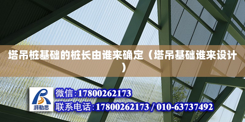 塔吊樁基礎(chǔ)的樁長由誰來確定（塔吊基礎(chǔ)誰來設(shè)計） 北京加固設(shè)計