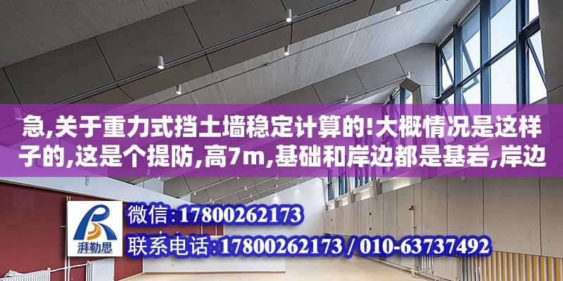 急,關于重力式擋土墻穩定計算的!大概情況是這樣子的,這是個提防,高7m,基礎和岸邊都是基巖,岸邊坡比為1:0.3,擋土墻就是靠著岸邊的,迎水面為1:0,7,背水面和岸坡一樣為1:0.3,墻內水深取3.5m,墻（重力式擋土墻計算題）