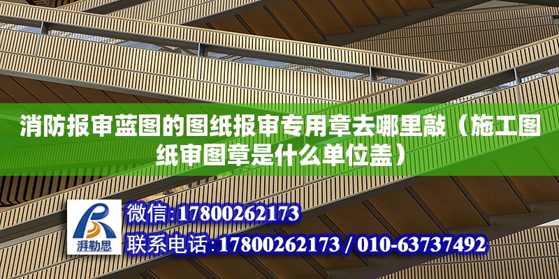 消防報審藍圖的圖紙報審專用章去哪里敲（施工圖紙審圖章是什么單位蓋）