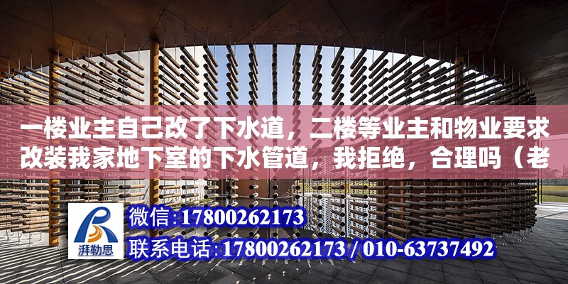 一樓業(yè)主自己改了下水道，二樓等業(yè)主和物業(yè)要求改裝我家地下室的下水管道，我拒絕，合理嗎（老舊小區(qū)下水管道改造向誰(shuí)提）