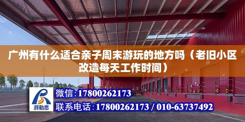 廣州有什么適合親子周末游玩的地方嗎（老舊小區(qū)改造每天工作時間）