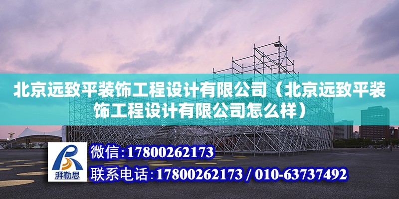 北京遠致平裝飾工程設計有限公司（北京遠致平裝飾工程設計有限公司怎么樣）